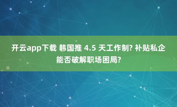 开云app下载 韩国推 4.5 天工作制? 补贴私企能否破解职场困局?