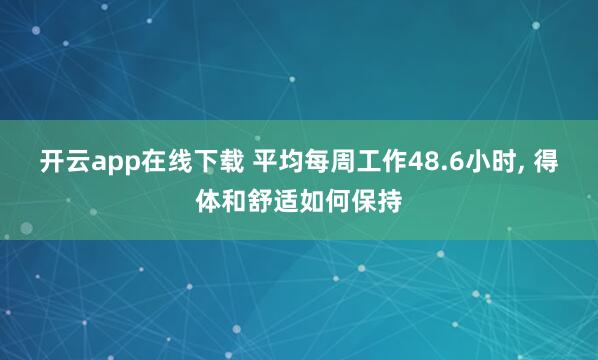 开云app在线下载 平均每周工作48.6小时, 得体和舒适如何保持