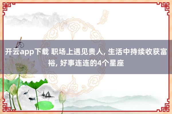开云app下载 职场上遇见贵人, 生活中持续收获富裕, 好事连连的4个星座