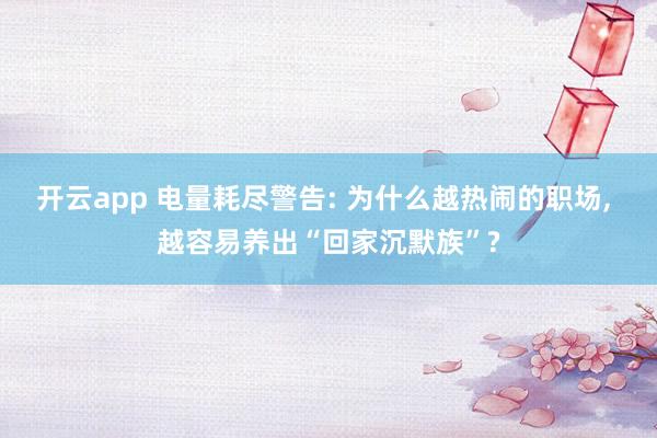 开云app 电量耗尽警告: 为什么越热闹的职场, 越容易养出“回家沉默族”?
