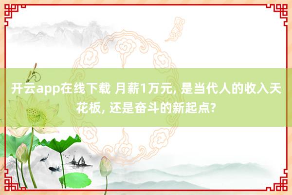 开云app在线下载 月薪1万元, 是当代人的收入天花板, 还是奋斗的新起点?