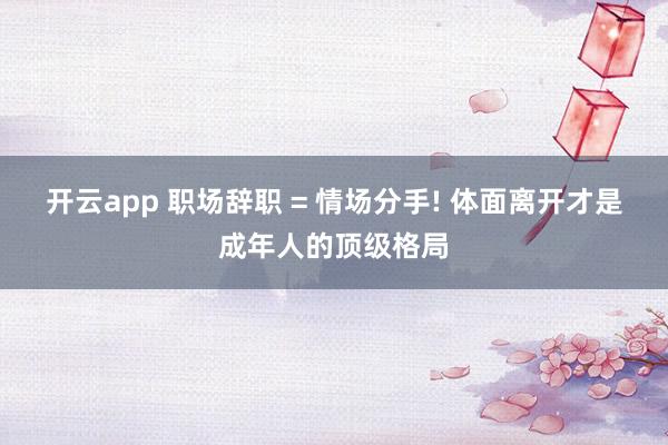 开云app 职场辞职 = 情场分手! 体面离开才是成年人的顶级格局
