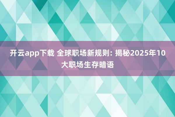 开云app下载 全球职场新规则: 揭秘2025年10大职场生存暗语