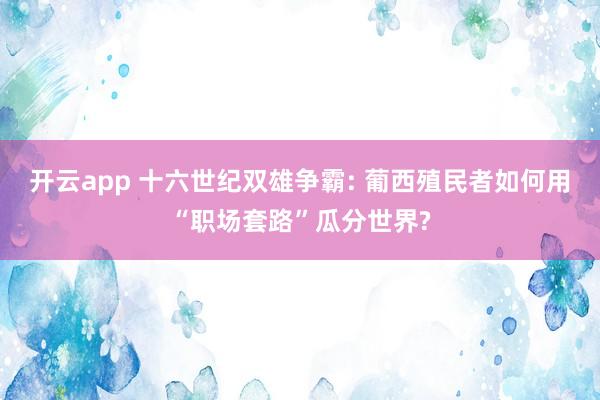 开云app 十六世纪双雄争霸: 葡西殖民者如何用“职场套路”瓜分世界?