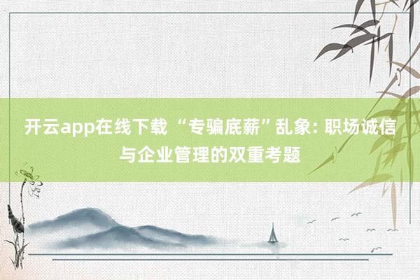 开云app在线下载 “专骗底薪”乱象: 职场诚信与企业管理的双重考题