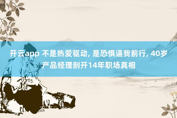 开云app 不是热爱驱动, 是恐惧逼我前行, 40岁产品经理剖开14年职场真相