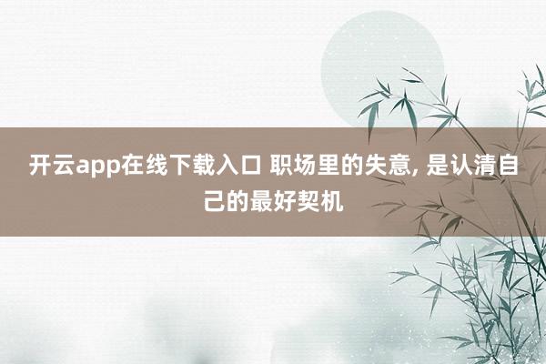 开云app在线下载入口 职场里的失意, 是认清自己的最好契机