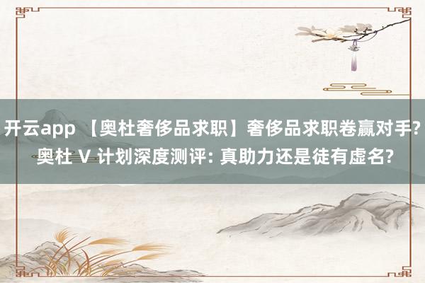 开云app 【奥杜奢侈品求职】奢侈品求职卷赢对手? 奥杜 V 计划深度测评: 真助力还是徒有虚名?
