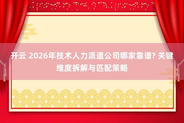 开云 2026年技术人力派遣公司哪家靠谱? 关键维度拆解与匹配策略