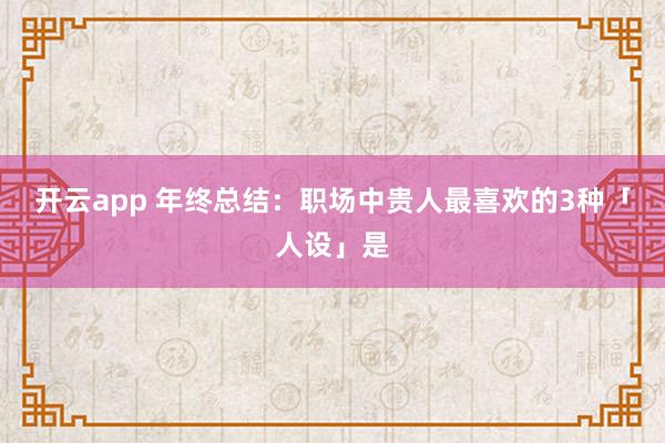 开云app 年终总结：职场中贵人最喜欢的3种「人设」是