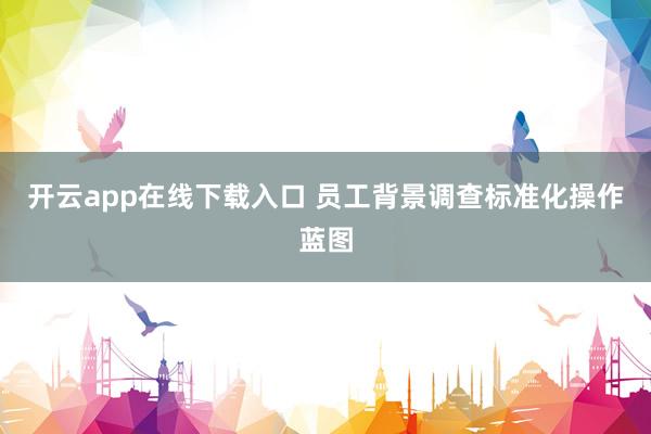 开云app在线下载入口 员工背景调查标准化操作蓝图