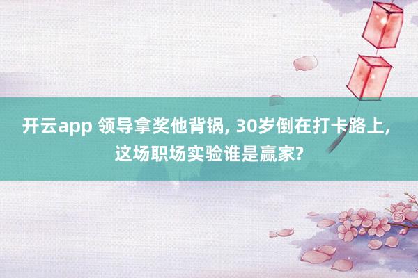 开云app 领导拿奖他背锅, 30岁倒在打卡路上, 这场职场实验谁是赢家?