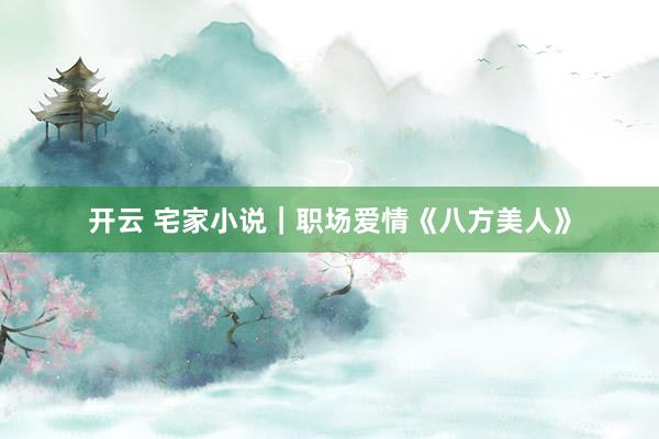 开云 宅家小说｜职场爱情《八方美人》