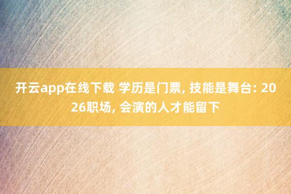 开云app在线下载 学历是门票, 技能是舞台: 2026职场, 会演的人才能留下