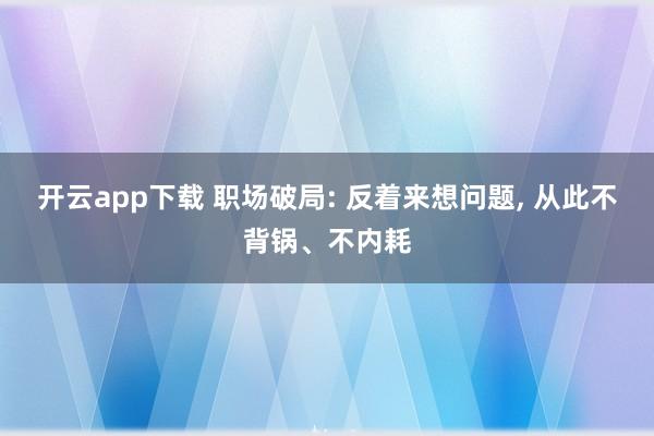 开云app下载 职场破局: 反着来想问题, 从此不背锅、不内耗