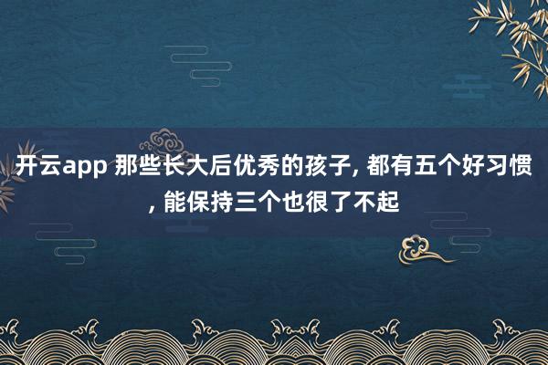 开云app 那些长大后优秀的孩子, 都有五个好习惯, 能保持三个也很了不起
