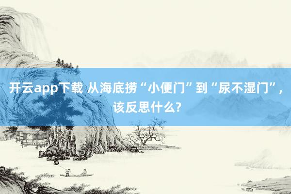 开云app下载 从海底捞“小便门”到“尿不湿门”, 该反思什么?