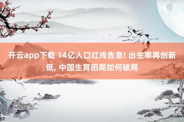 开云app下载 14亿人口红线告急! 出生率再创新低, 中国生育困局如何破局