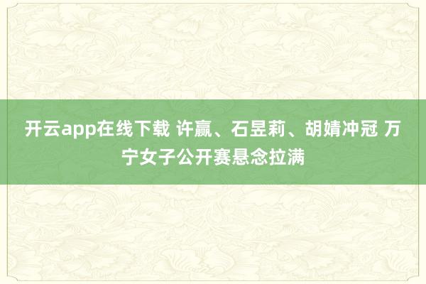 开云app在线下载 许赢、石昱莉、胡婧冲冠 万宁女子公开赛悬念拉满