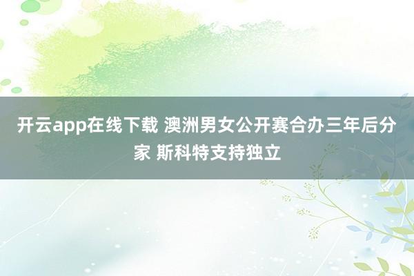 开云app在线下载 澳洲男女公开赛合办三年后分家 斯科特支持独立