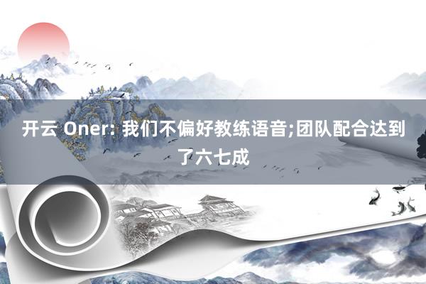 开云 Oner: 我们不偏好教练语音;团队配合达到了六七成
