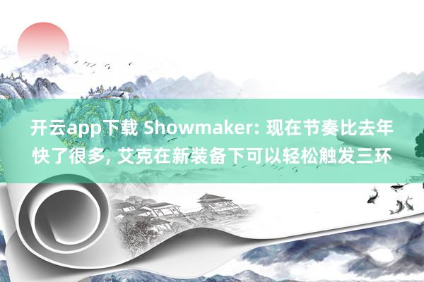 开云app下载 Showmaker: 现在节奏比去年快了很多, 艾克在新装备下可以轻松触发三环
