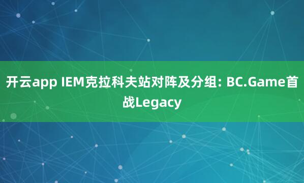 开云app IEM克拉科夫站对阵及分组: BC.Game首战Legacy