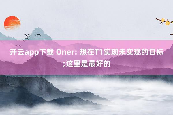 开云app下载 Oner: 想在T1实现未实现的目标;这里是最好的