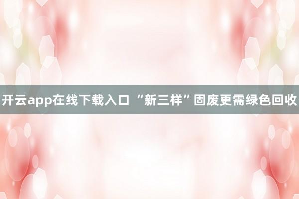 开云app在线下载入口 “新三样”固废更需绿色回收