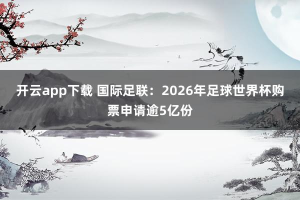开云app下载 国际足联：2026年足球世界杯购票申请逾5亿份