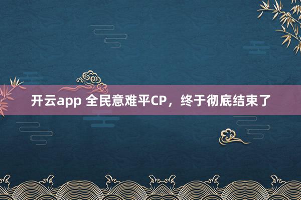 开云app 全民意难平CP，终于彻底结束了