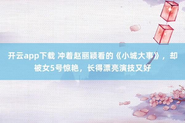 开云app下载 冲着赵丽颖看的《小城大事》,却被女5号惊艳,长得漂亮演技又好