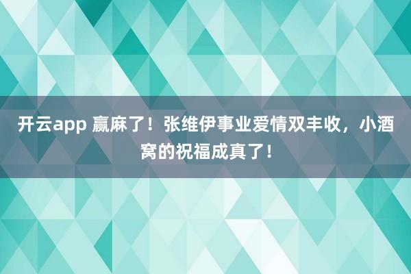 开云app 赢麻了！张维伊事业爱情双丰收，小酒窝的祝福成真了！