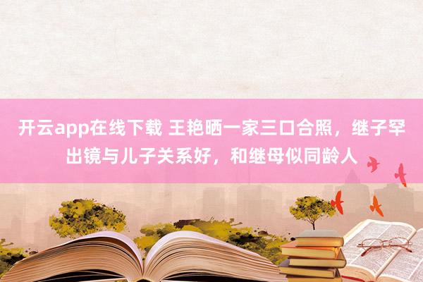 开云app在线下载 王艳晒一家三口合照，继子罕出镜与儿子关系好，和继母似同龄人
