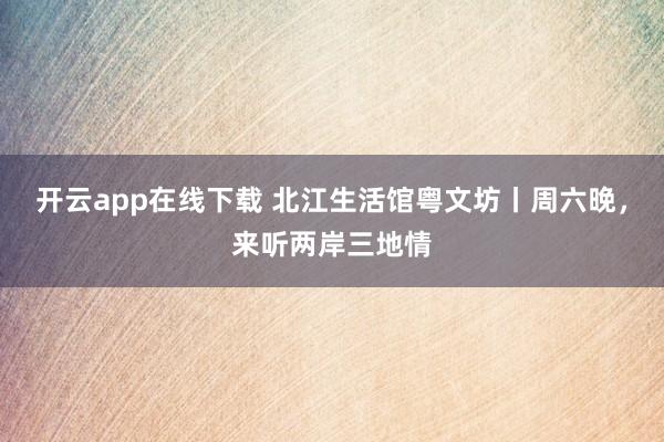 开云app在线下载 北江生活馆粤文坊丨周六晚，来听两岸三地情