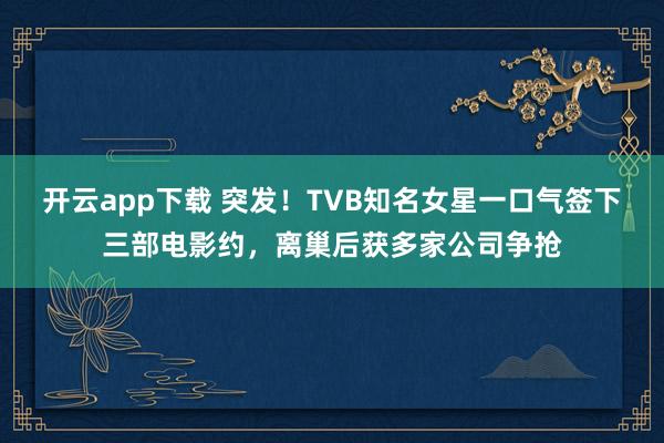 开云app下载 突发！TVB知名女星一口气签下三部电影约，离巢后获多家公司争抢