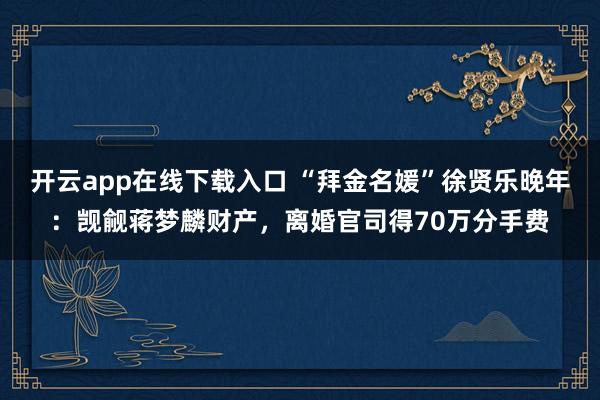 开云app在线下载入口 “拜金名媛”徐贤乐晚年：觊觎蒋梦麟财产，离婚官司得70万分手费