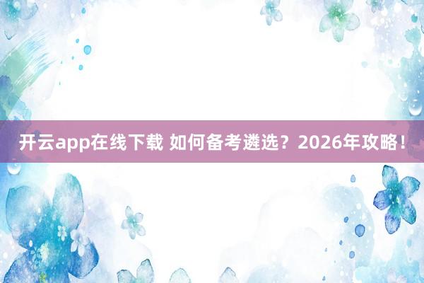 开云app在线下载 如何备考遴选？2026年攻略！