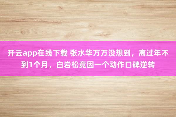 开云app在线下载 张水华万万没想到，离过年不到1个月，白岩松竟因一个动作口碑逆转