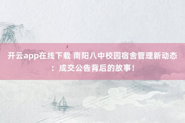 开云app在线下载 南阳八中校园宿舍管理新动态:成交公告背后的故事!
