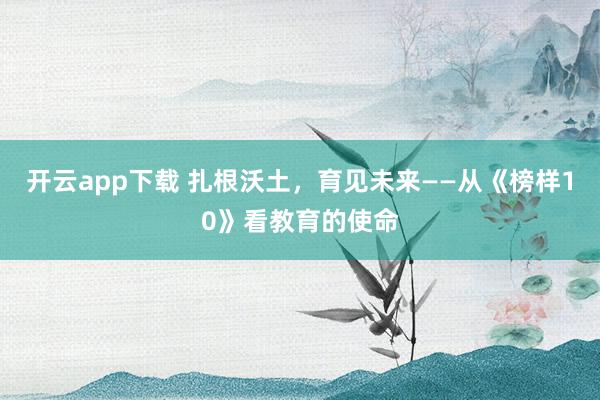 开云app下载 扎根沃土，育见未来——从《榜样10》看教育的使命
