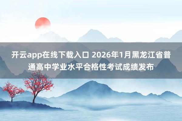 开云app在线下载入口 2026年1月黑龙江省普通高中学业水平合格性考试成绩发布