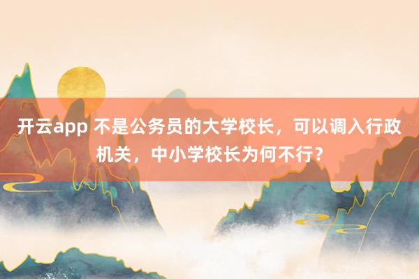 开云app 不是公务员的大学校长，可以调入行政机关，中小学校长为何不行？