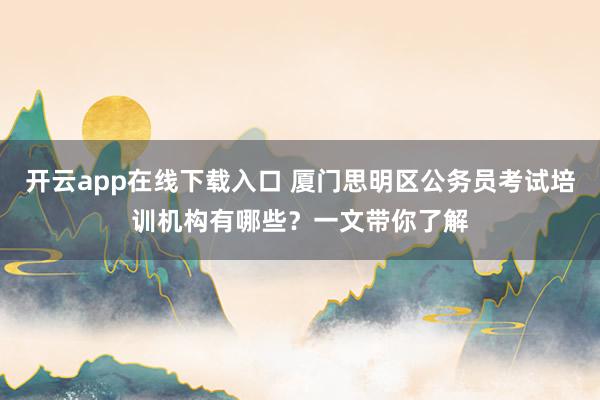 开云app在线下载入口 厦门思明区公务员考试培训机构有哪些?一文带你了解