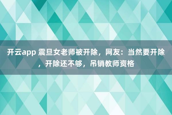 开云app 震旦女老师被开除，网友：当然要开除，开除还不够，吊销教师资格