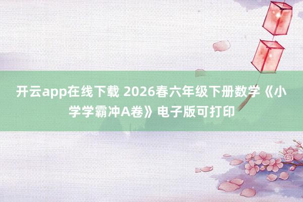 开云app在线下载 2026春六年级下册数学《小学学霸冲A卷》电子版可打印
