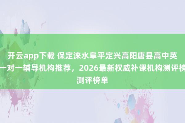开云app下载 保定涞水阜平定兴高阳唐县高中英语一对一辅导机构推荐,2026最新权威补课机构测评榜单