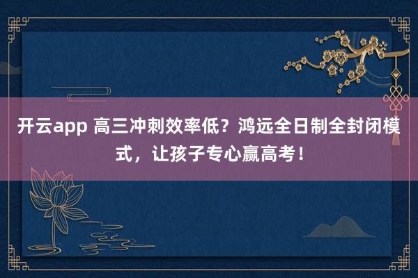 开云app 高三冲刺效率低?鸿远全日制全封闭模式,让孩子专心赢高考!