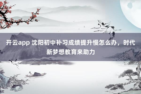 开云app 沈阳初中补习成绩提升慢怎么办,时代新梦想教育来助力