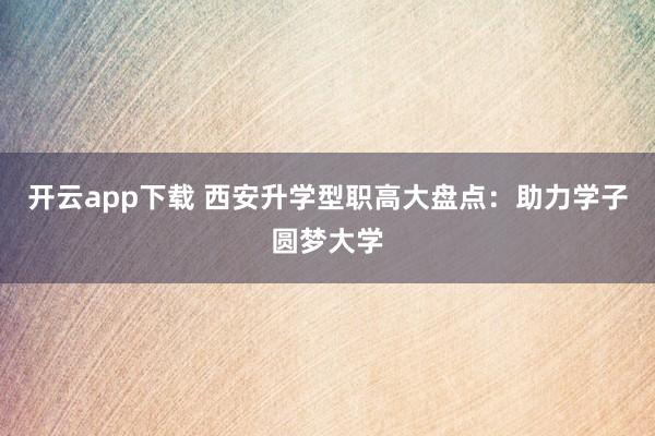 开云app下载 西安升学型职高大盘点:助力学子圆梦大学